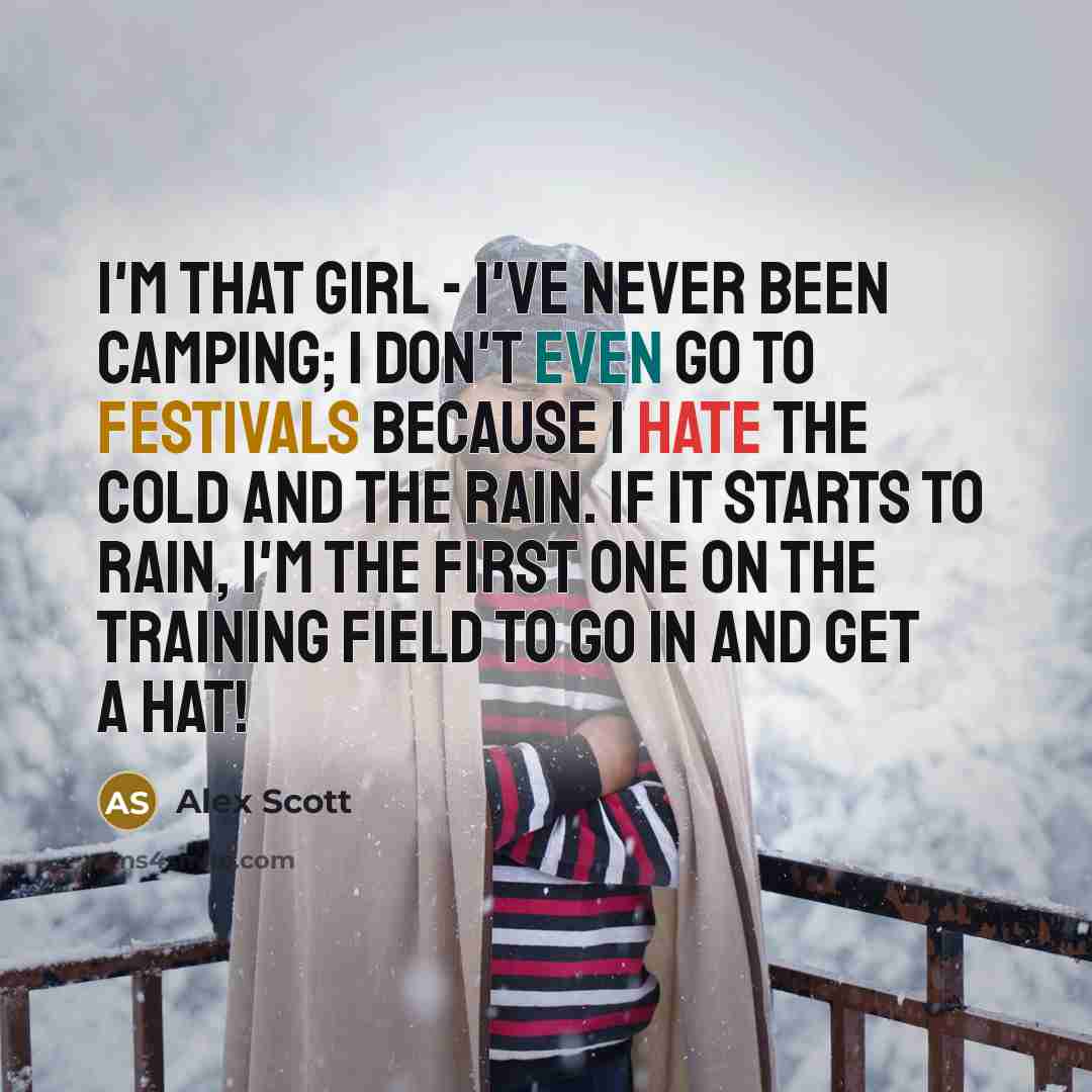 “I'm that girl - I've never been camping; I don't even go to festivals because I hate the cold and the rain. If it starts to rain, I'm the first one on the training field to go in and get a hat!” quote by Alex Scott