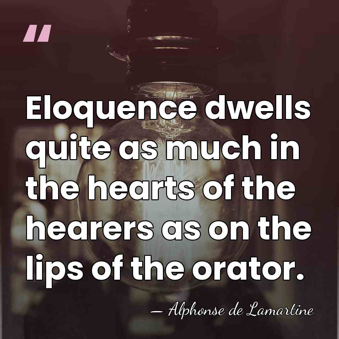 Eloquence dwells quite as much in the hearts of the hearers as&hellip; - Alphonse de Lamartine