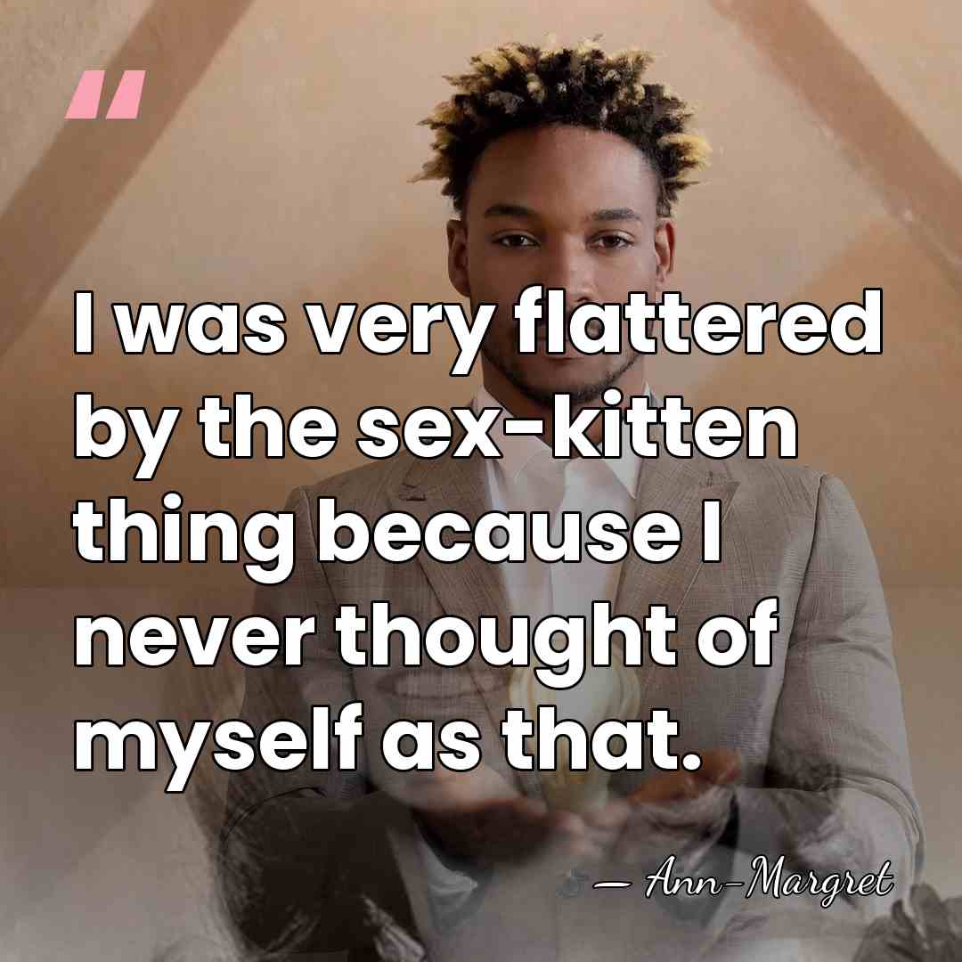 I was very flattered by the sex-kitten thing because I never thought&hellip; - Ann-Margret