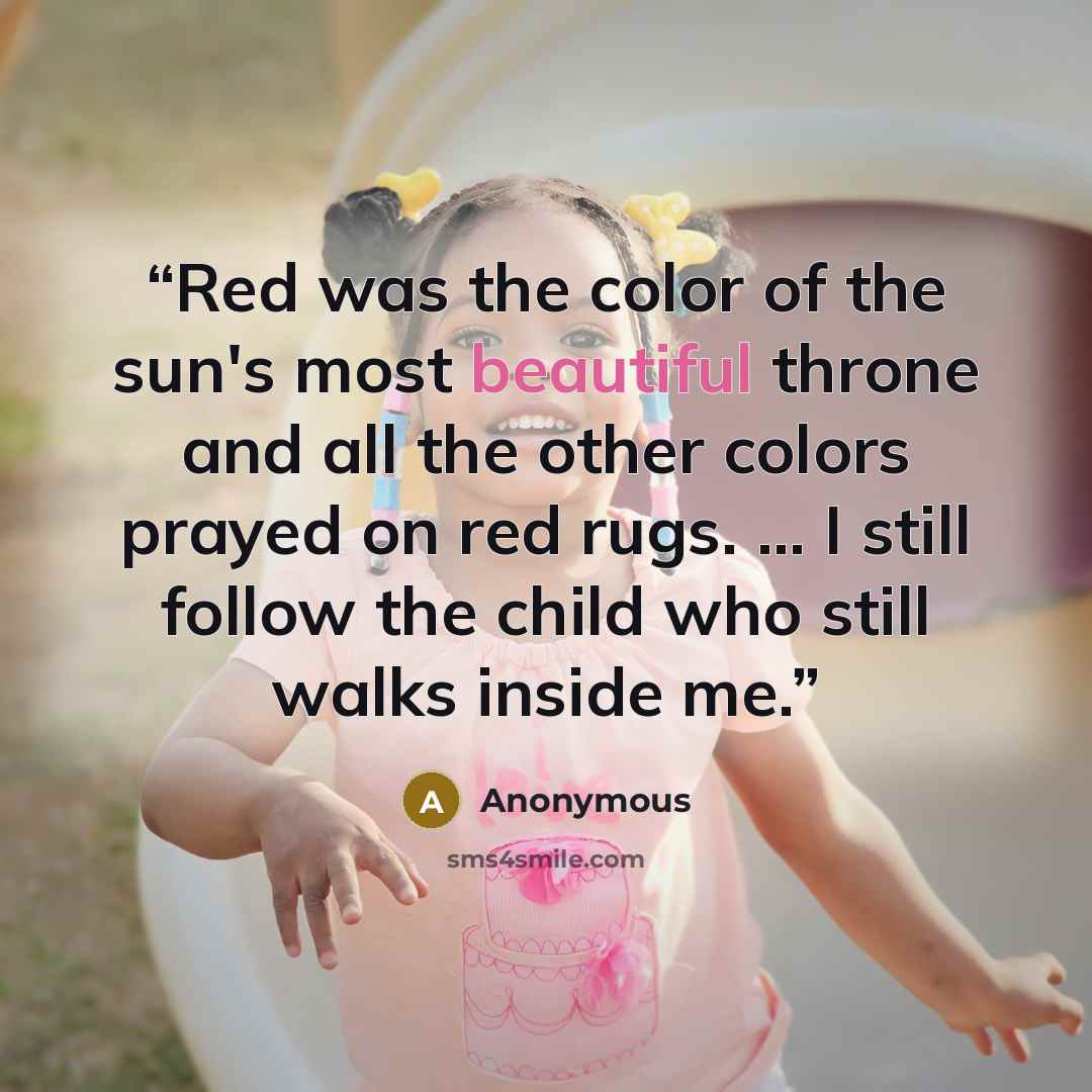 “Red was the color of the sun's most beautiful throne and all the other colors prayed on red rugs. ... I still follow the child who still walks inside me.” quote by Anonymous