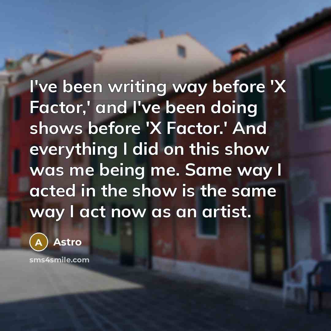 “I've been writing way before 'X Factor,' and I've been doing shows before 'X Factor.' And everything I did on this show was me being me. Same way I acted in the show is the same way I act now as an artist.” quote by Astro