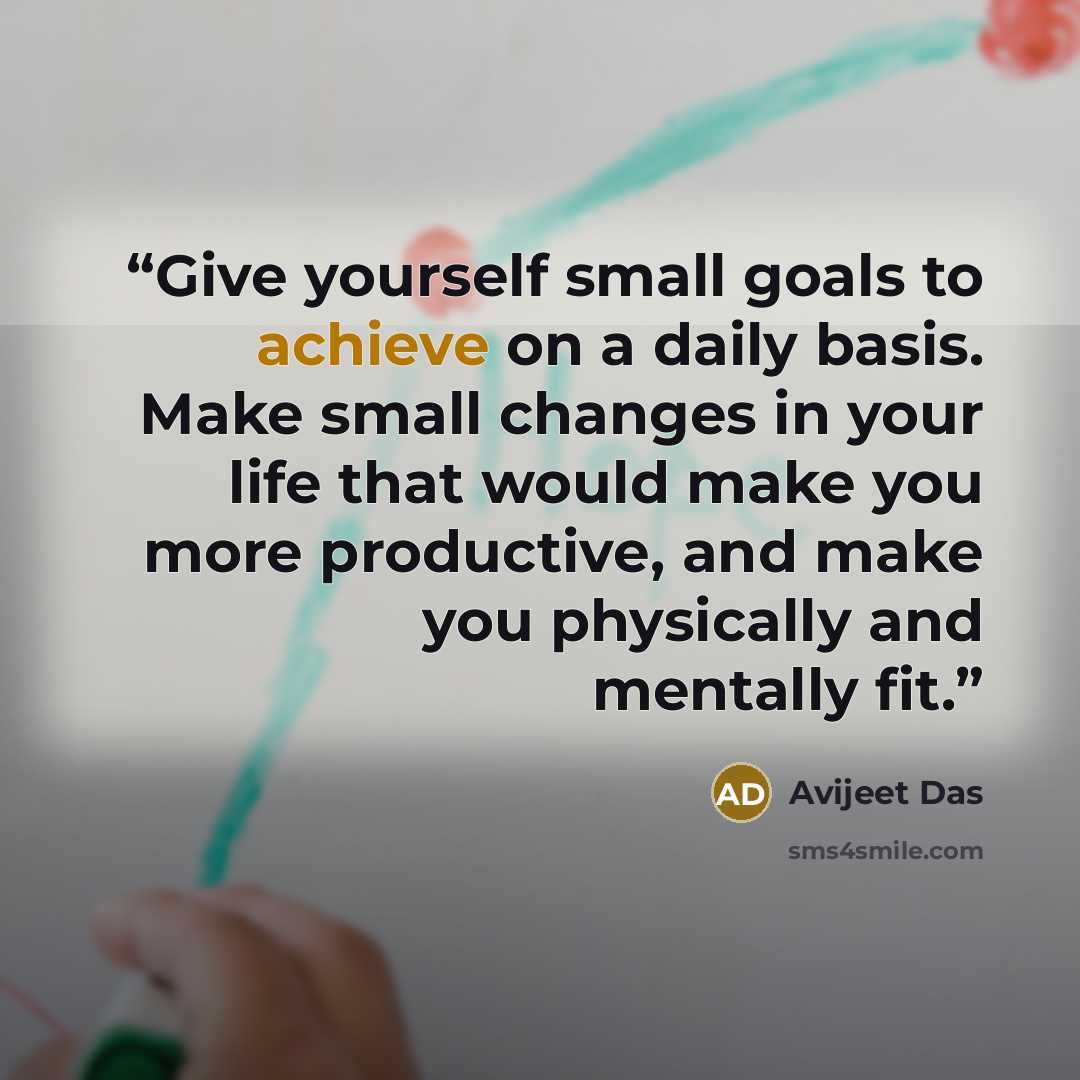 “Give yourself small goals to achieve on a daily basis. Make small changes in your life that would make you more productive, and make you physically and mentally fit.” quote by Avijeet Das