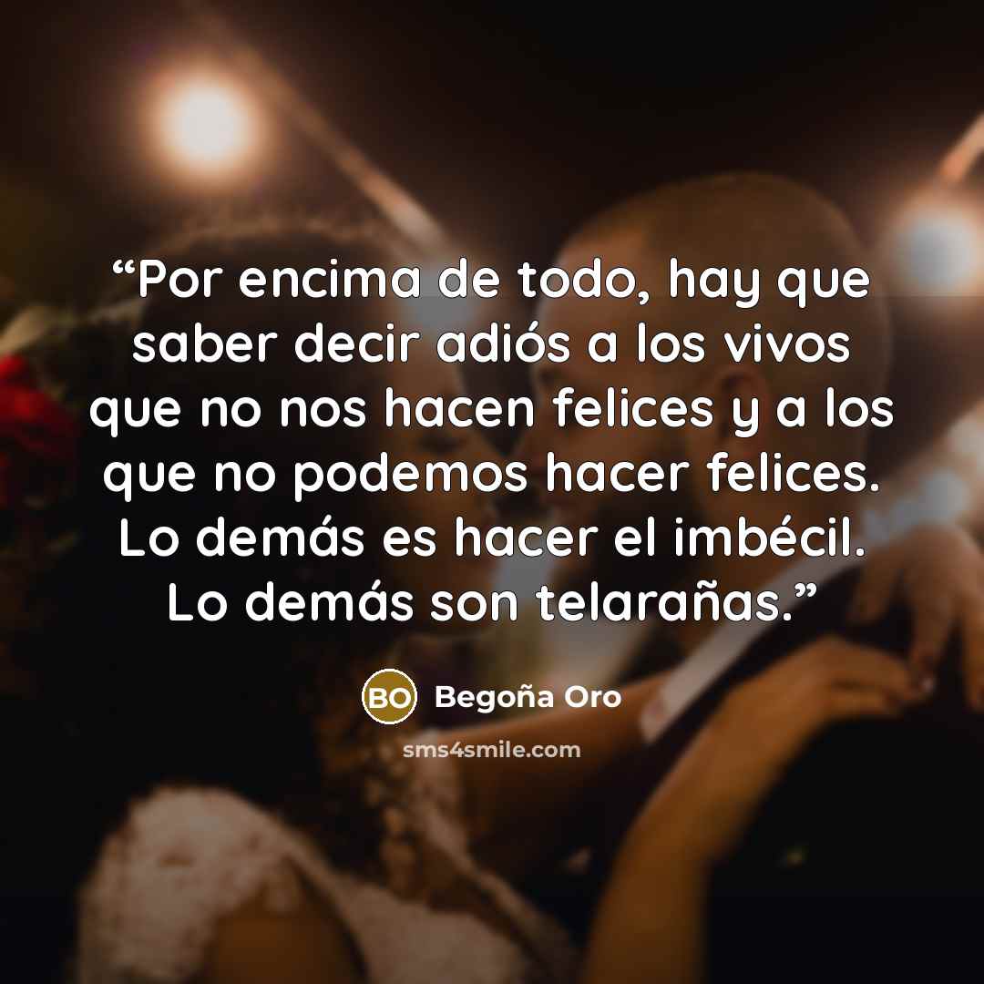 “Por encima de todo, hay que saber decir adiós a los vivos que no nos hacen felices y a los que no podemos hacer felices. Lo demás es hacer el imbécil. Lo demás son telarañas.” quote by Begoña Oro
