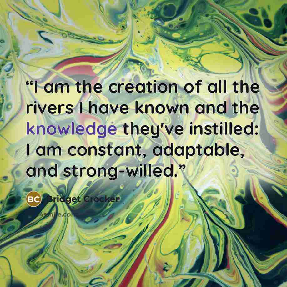 “I am the creation of all the rivers I have known and the knowledge they've instilled: I am constant, adaptable, and strong-willed.” quote by Bridget Crocker