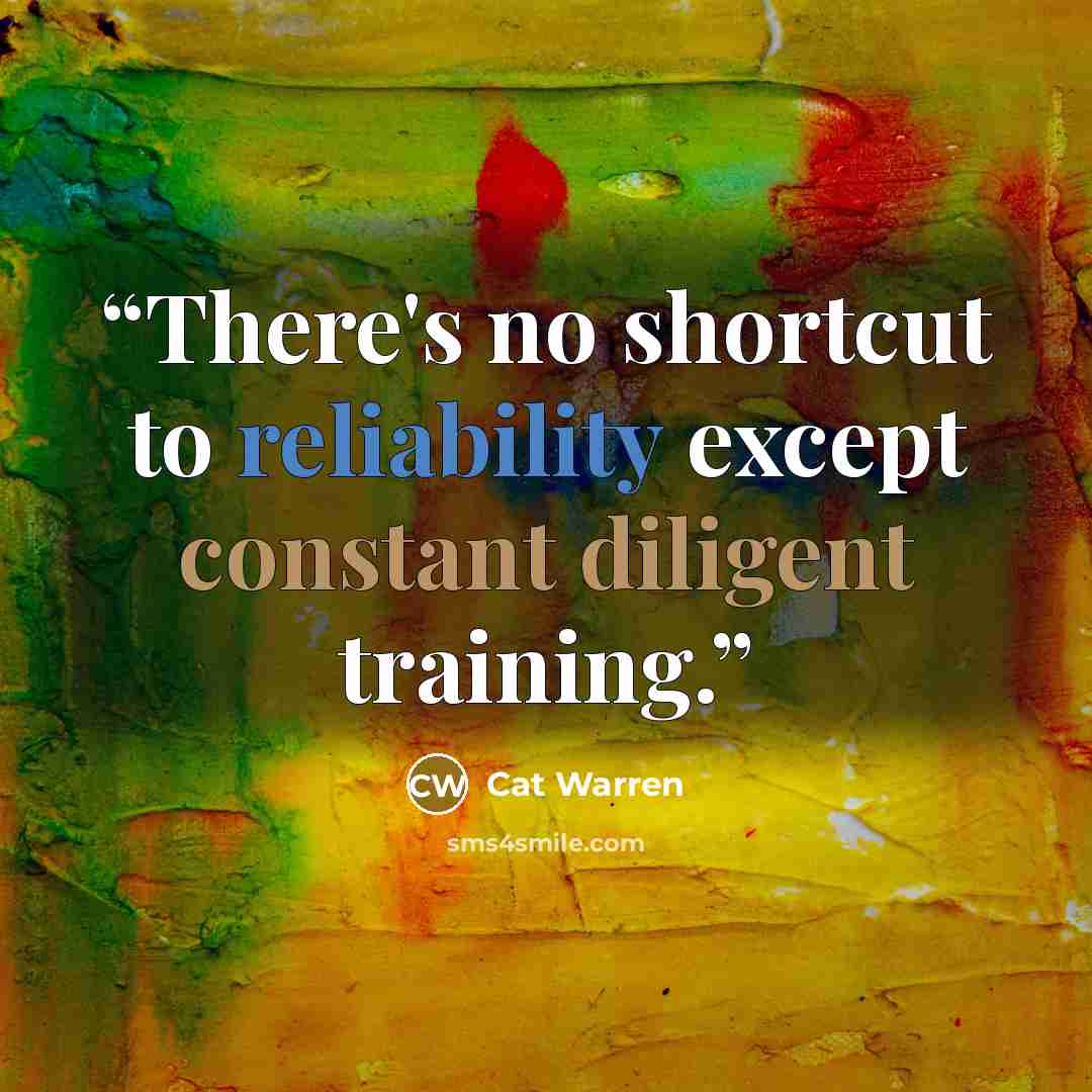 “There's no shortcut to reliability except constant diligent training.” quote by Cat Warren
