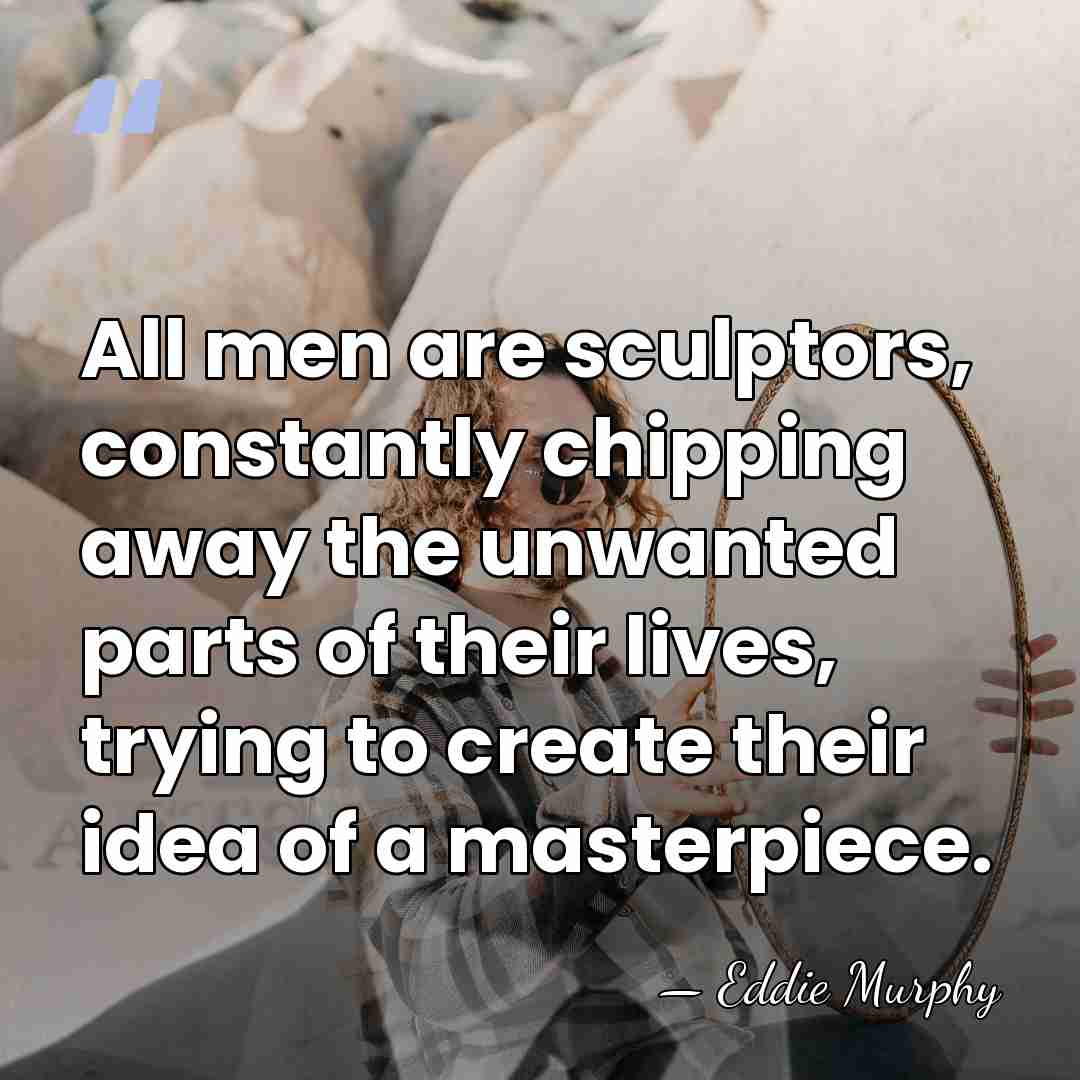 All men are sculptors, constantly chipping away the unwanted parts of their&hellip; - Eddie Murphy
