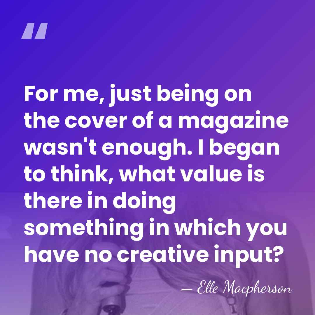 For me, just being on the cover of a magazine wasn't enough.&hellip; - Elle Macpherson