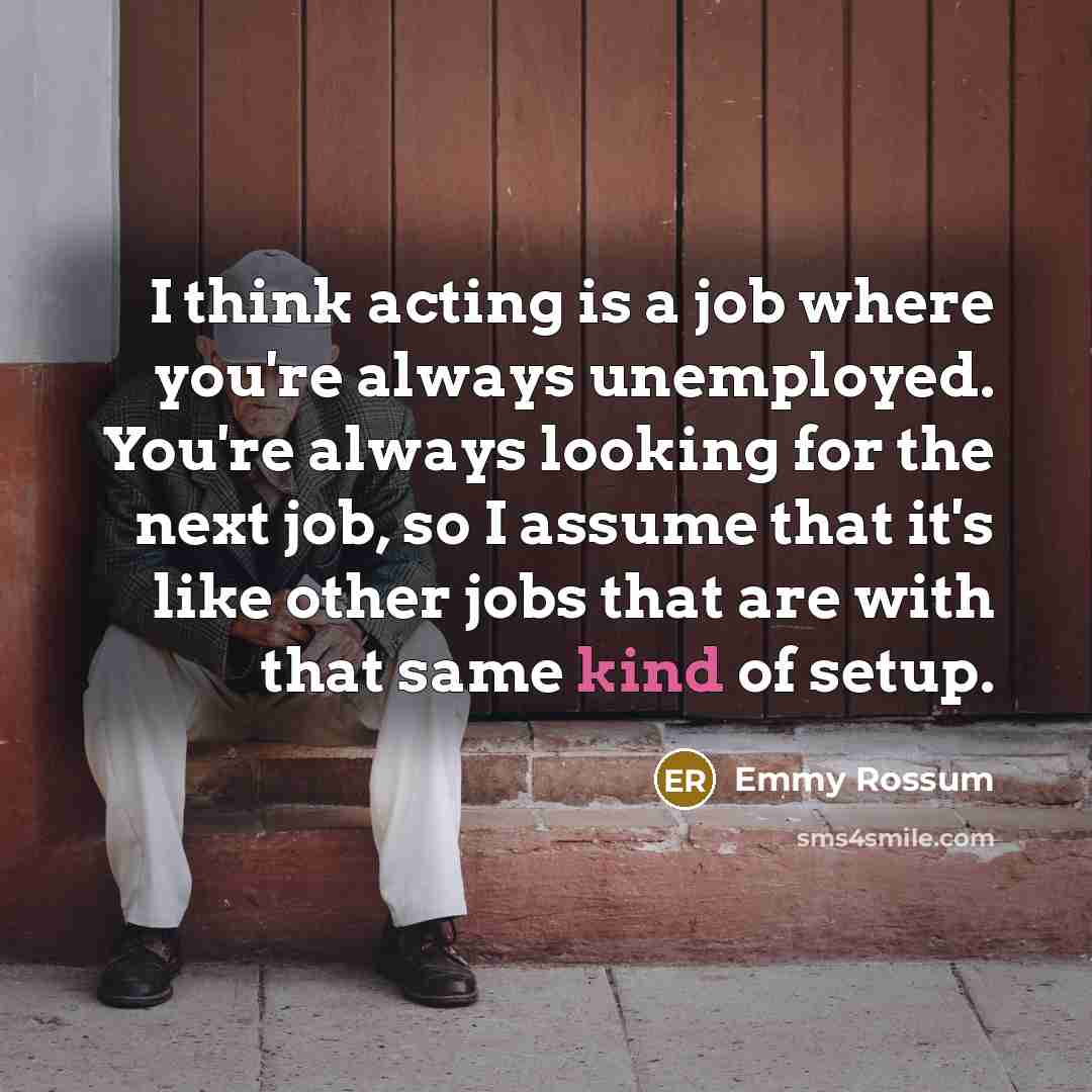 “I think acting is a job where you're always unemployed.…” quote by Emmy Rossum