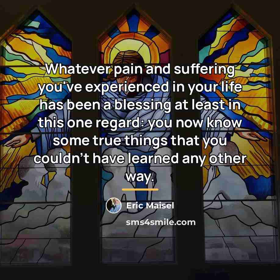 “Whatever pain and suffering you've experienced in your life has…” quote by Eric Maisel