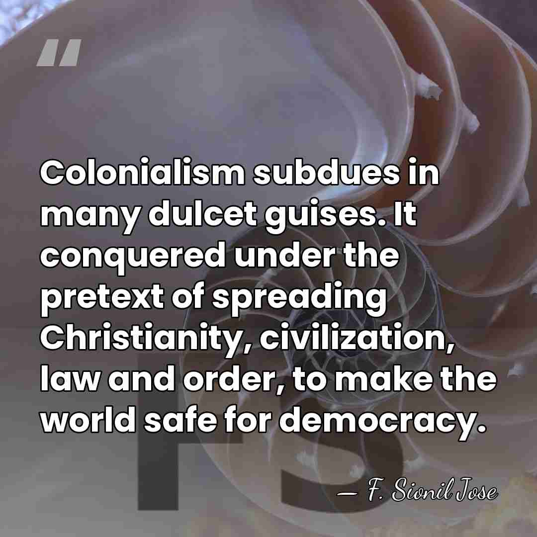 Colonialism subdues in many dulcet guises. It conquered under the pretext of&hellip; - F. Sionil Jose