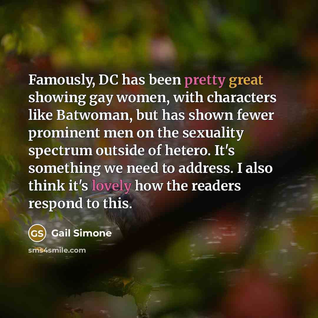 “Famously, DC has been pretty great showing gay women, with characters like Batwoman, but has shown fewer prominent men on the sexuality spectrum outside of hetero. It's something we need to address. I also think it's lovely how the readers respond to this.” quote by Gail Simone