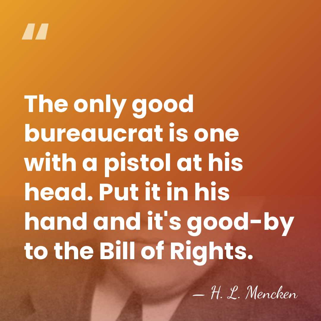 The only good bureaucrat is one with a pistol at his head.&hellip; - H. L. Mencken