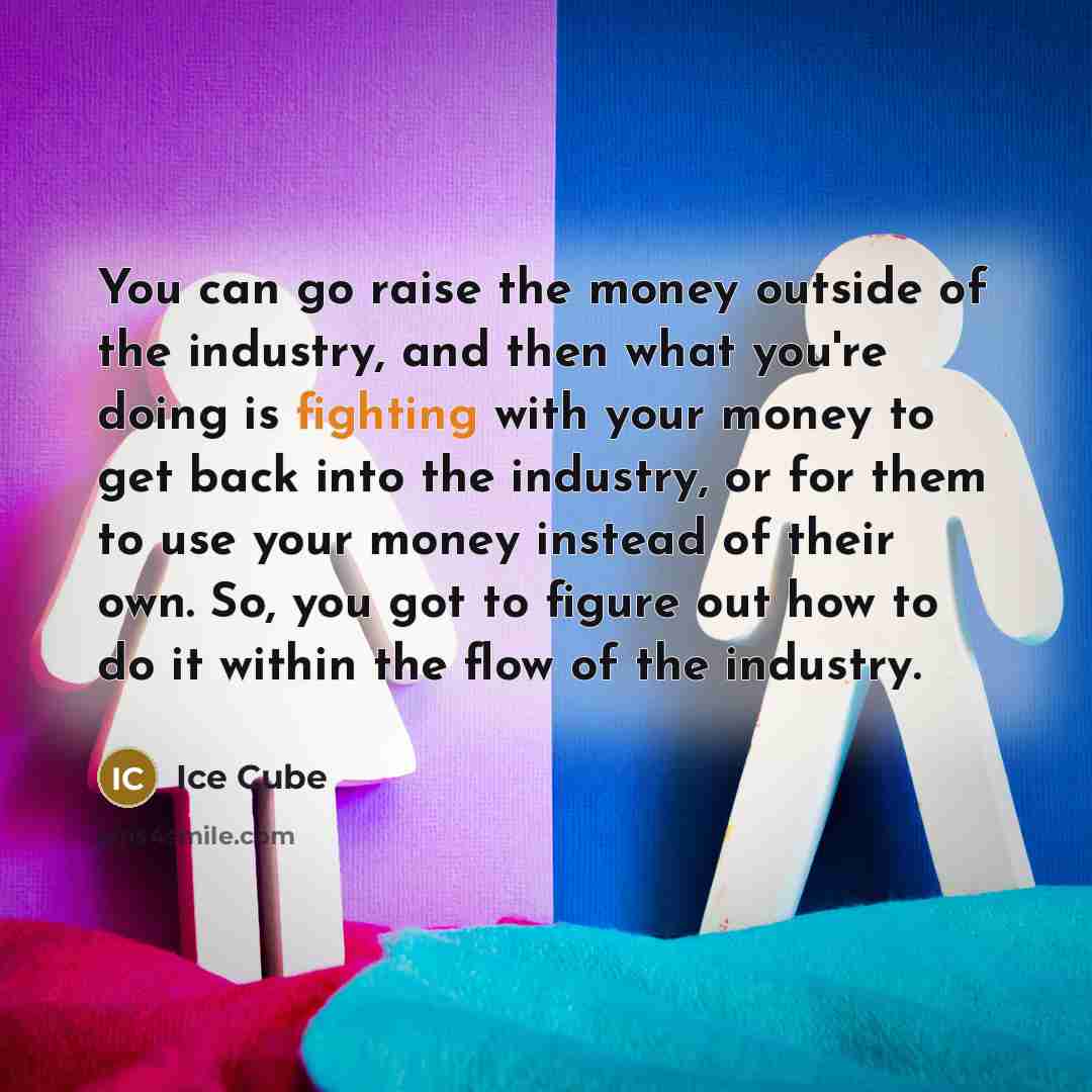 “You can go raise the money outside of the industry,…” quote by Ice Cube
