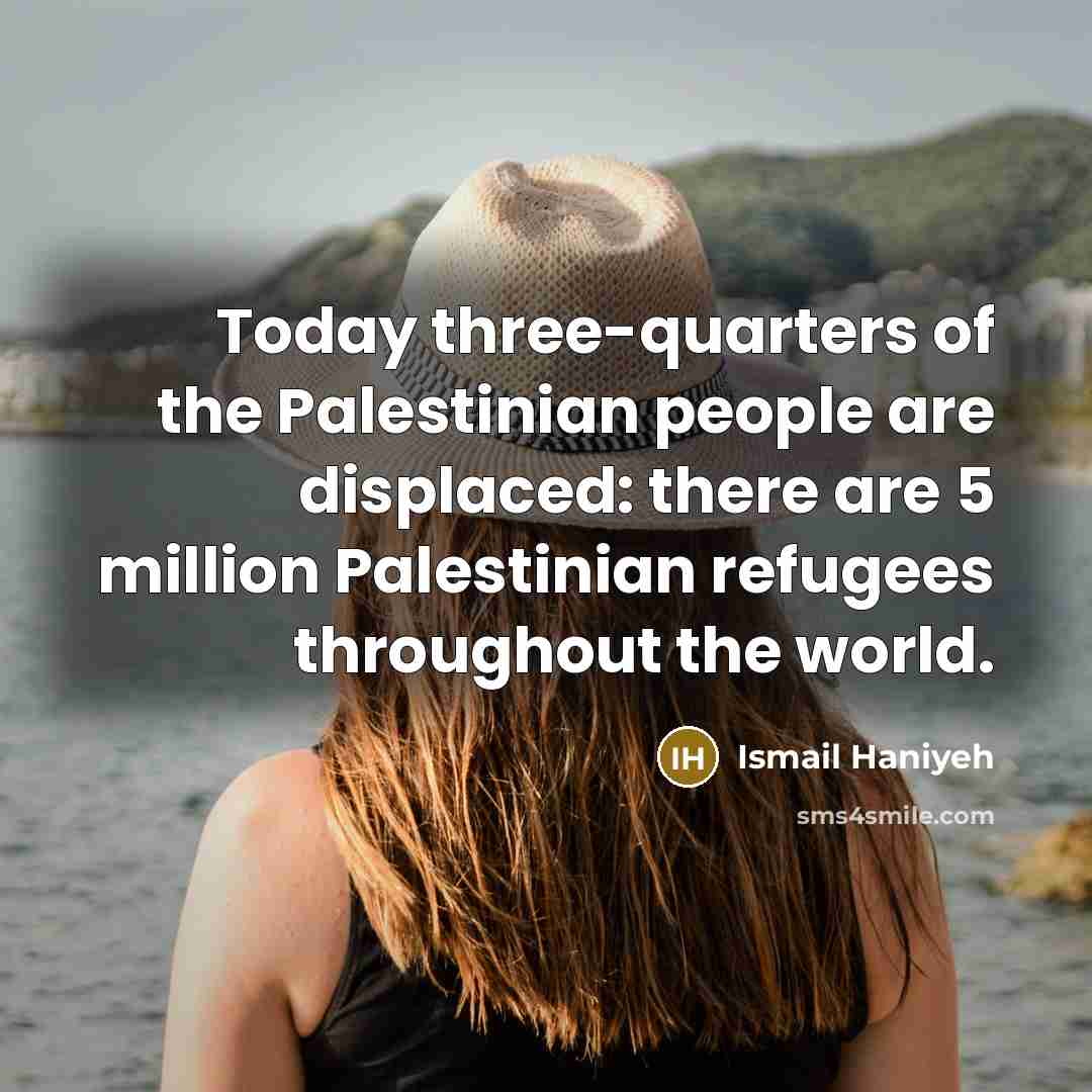 “Today three-quarters of the Palestinian people are displaced: there are…” quote by Ismail Haniyeh