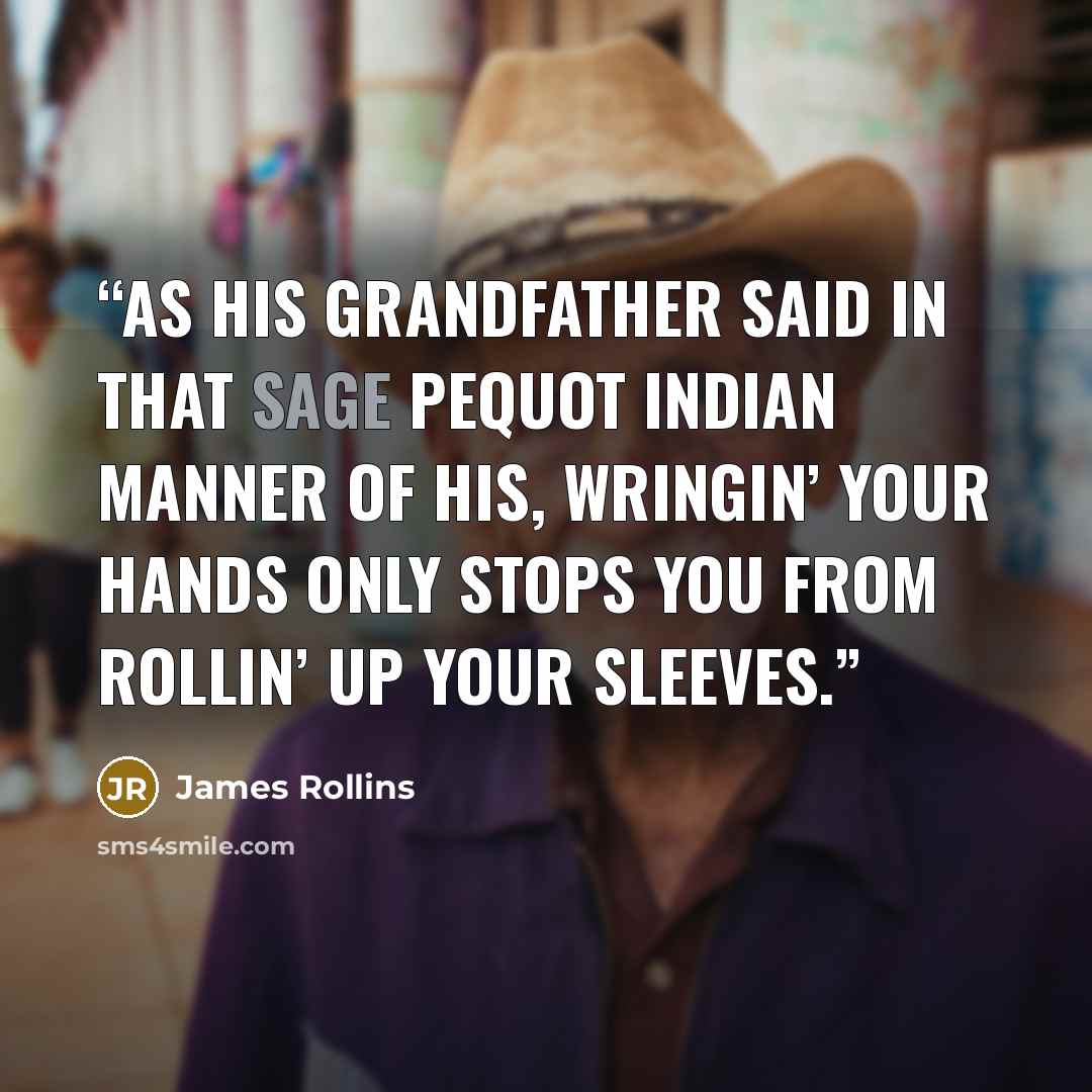 “As his grandfather said in that sage Pequot Indian manner of his, Wringin’ your hands only stops you from rollin’ up your sleeves.” quote by James Rollins