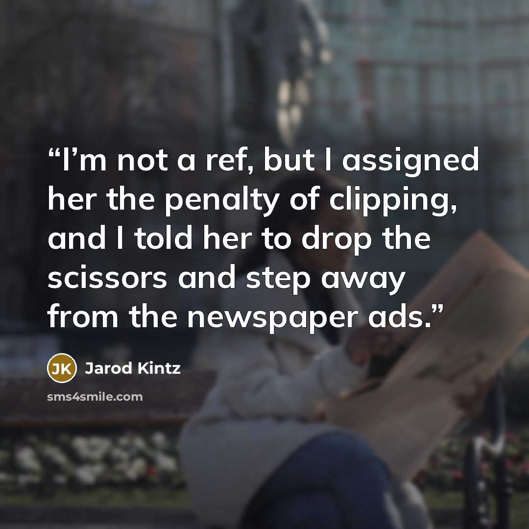 “I’m not a ref, but I assigned her the penalty of clipping, and I told her to drop the scissors and step away from the newspaper ads.” quote by Jarod Kintz