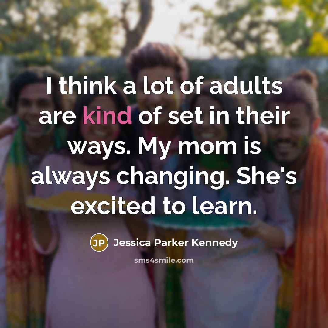 “I think a lot of adults are kind of set in their ways. My mom is always changing. She's excited to learn.” quote by Jessica Parker Kennedy