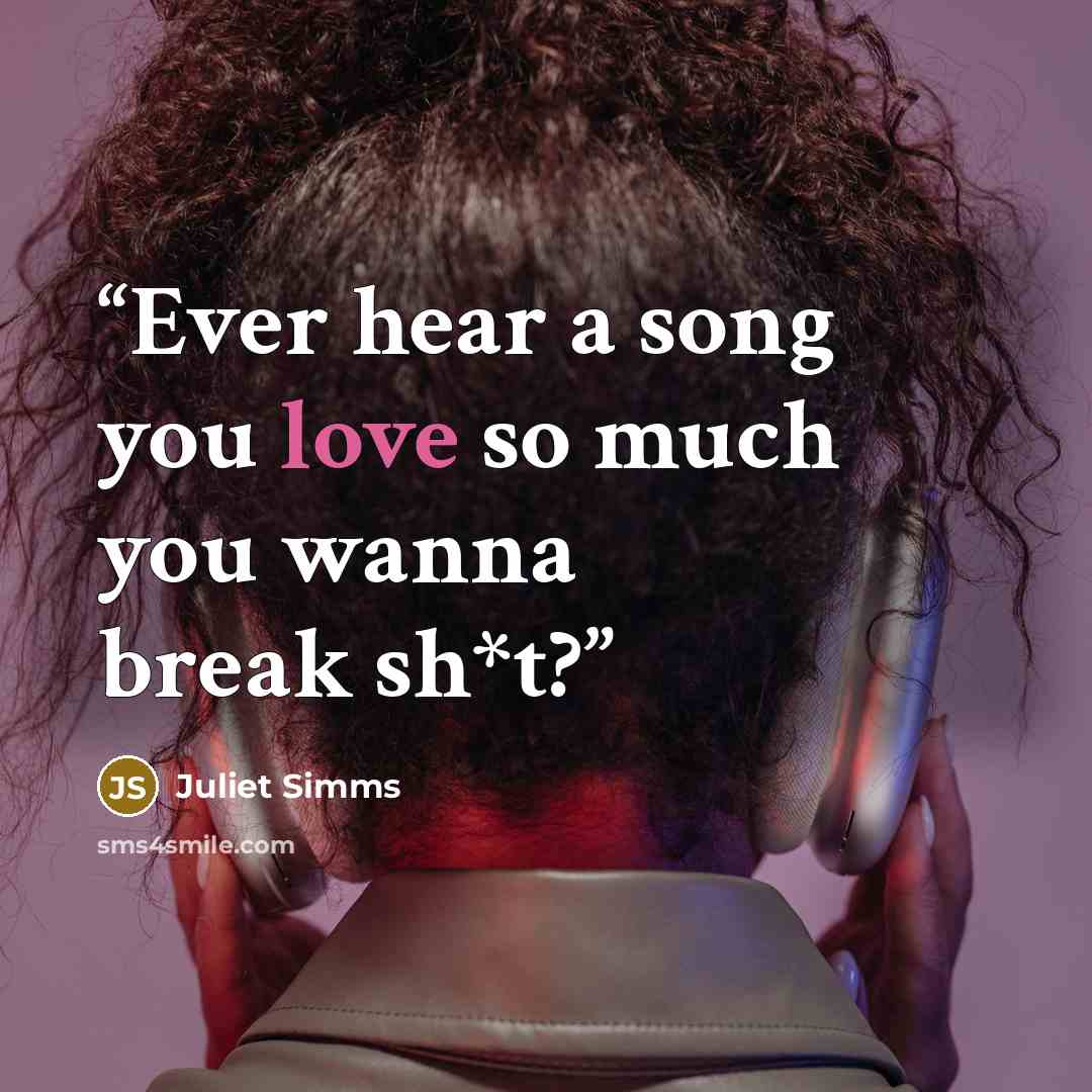 “Ever hear a song you love so much you wanna break sh*t?” quote by Juliet Simms