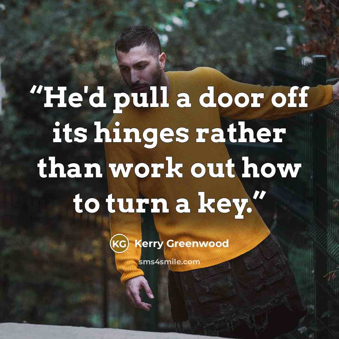 “He'd pull a door off its hinges rather than work out how to turn a key.” quote by Kerry Greenwood