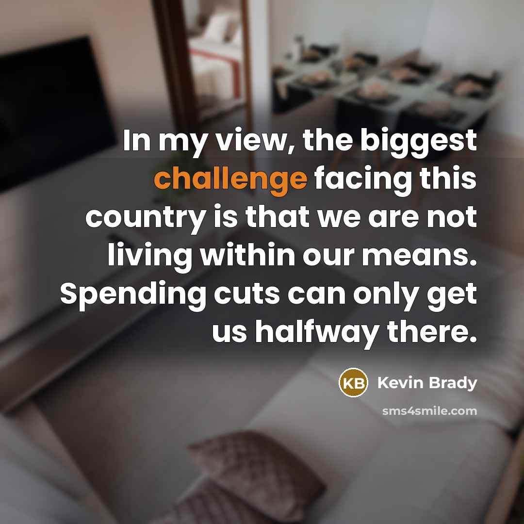 “In my view, the biggest challenge facing this country is that we are not living within our means. Spending cuts can only get us halfway there.” quote by Kevin Brady