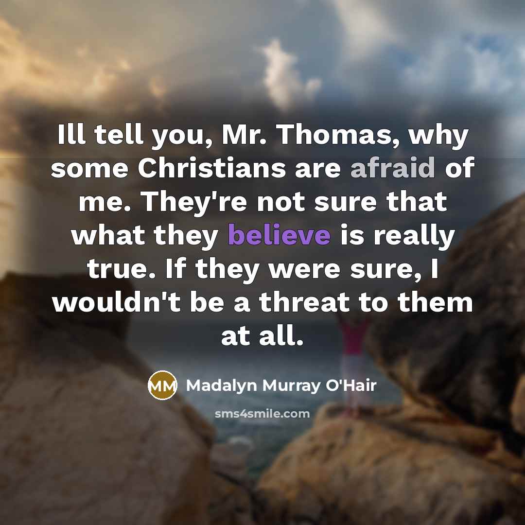 “Ill tell you, Mr. Thomas, why some Christians are afraid of me. They're not sure that what they believe is really true. If they were sure, I wouldn't be a threat to them at all.” quote by Madalyn Murray O'Hair