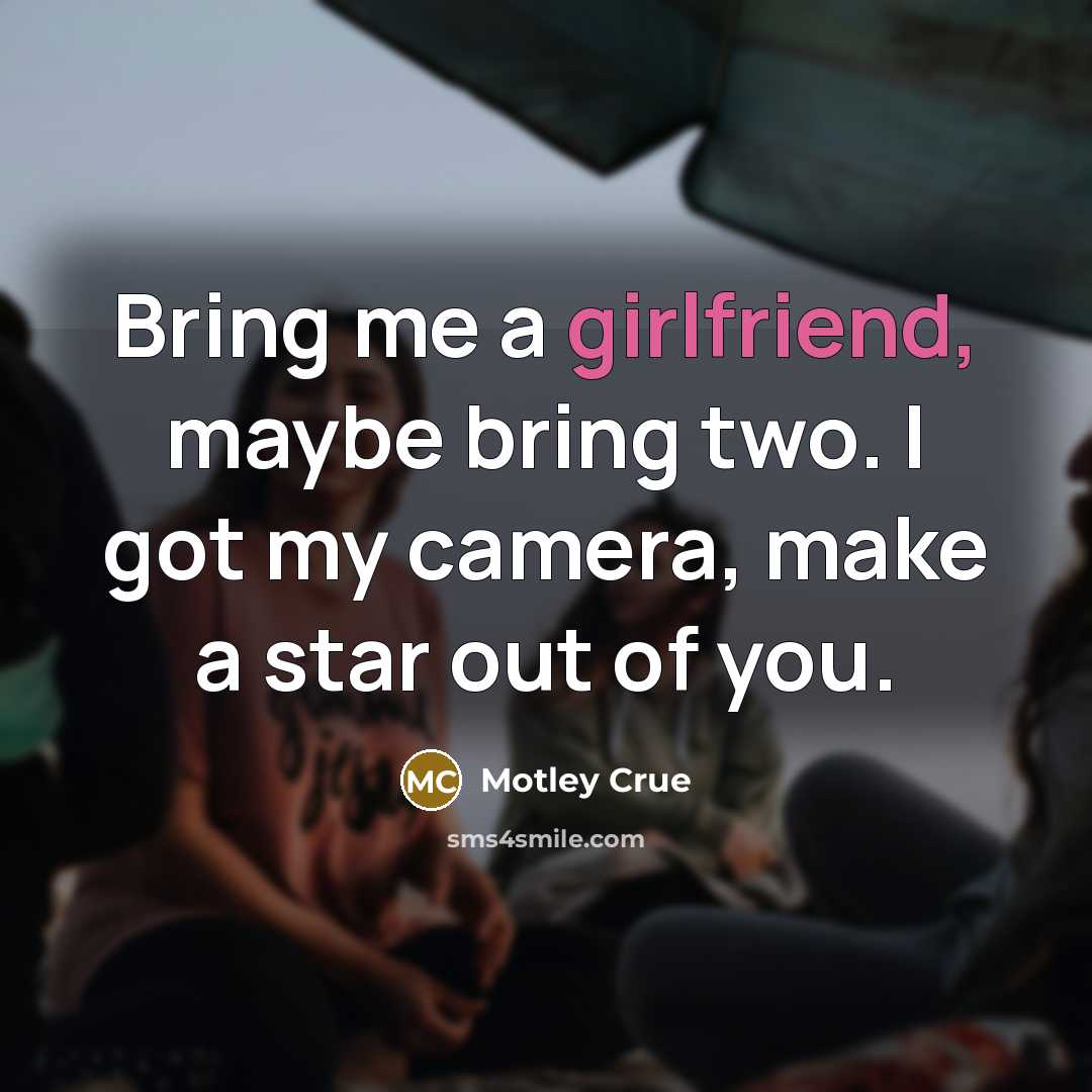 “Bring me a girlfriend, maybe bring two. I got my camera, make a star out of you.” quote by Motley Crue