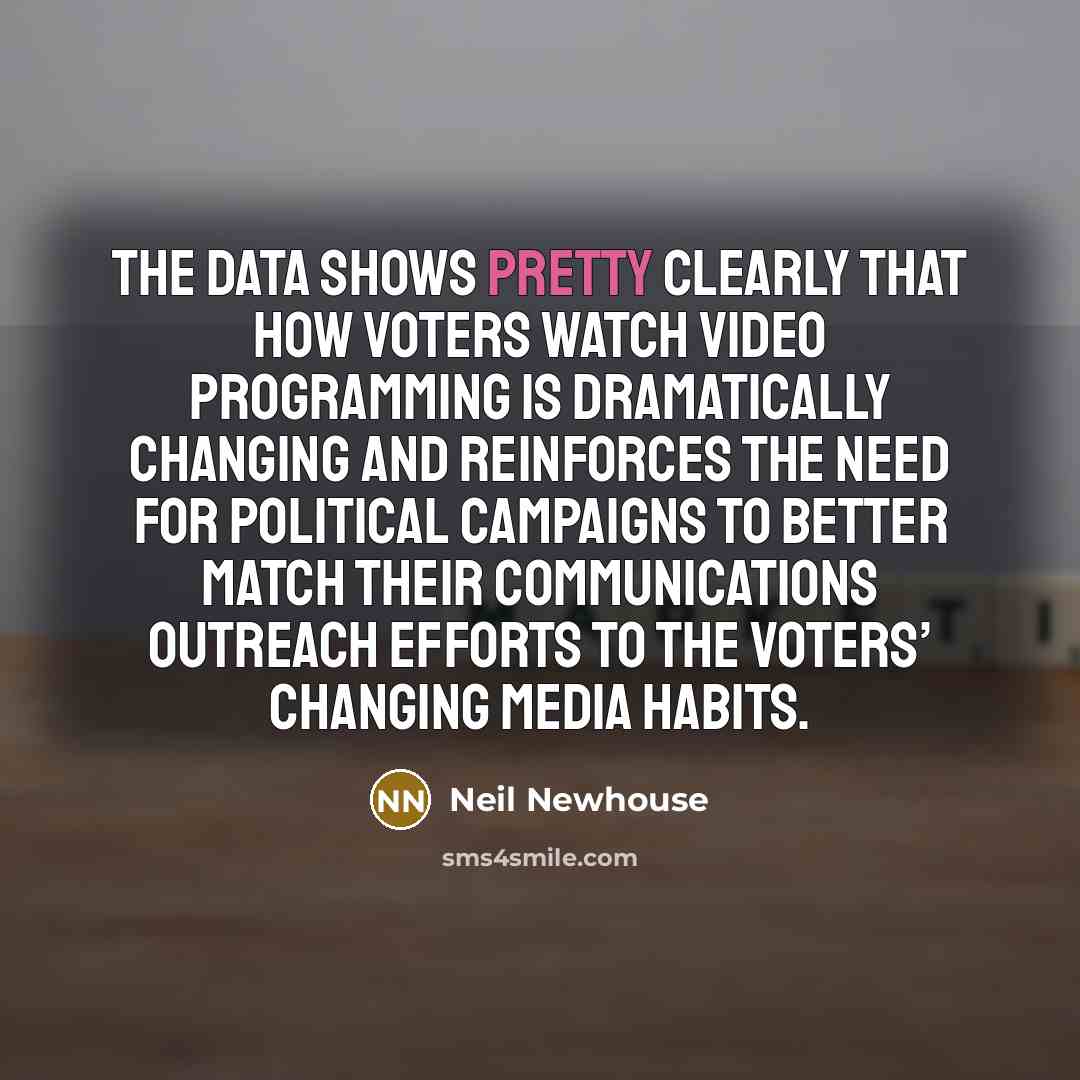“The data shows pretty clearly that how voters watch video programming is dramatically changing and reinforces the need for political campaigns to better match their communications outreach efforts to the voters’ changing media habits.” quote by Neil Newhouse