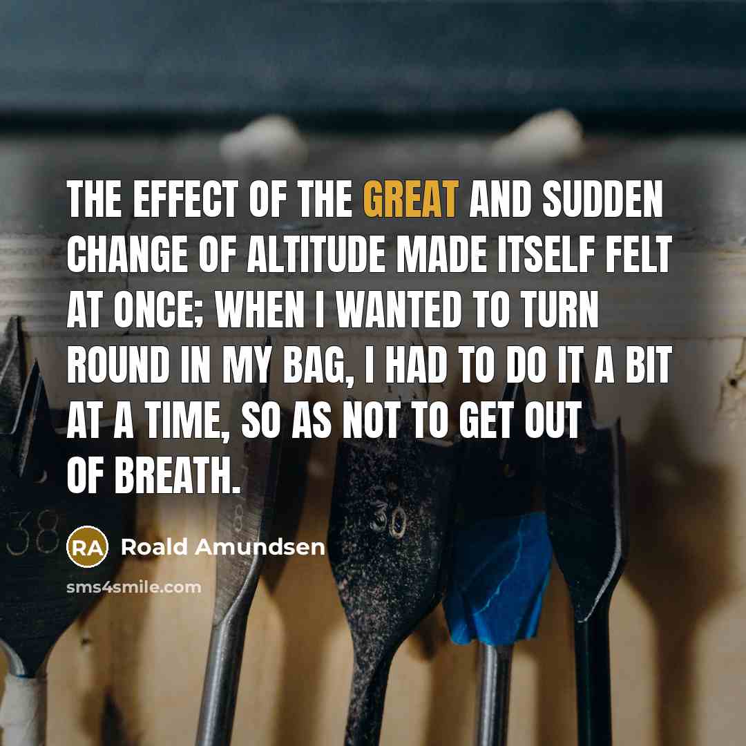 “The effect of the great and sudden change of altitude made itself felt at once; when I wanted to turn round in my bag, I had to do it a bit at a time, so as not to get out of breath.” quote by Roald Amundsen