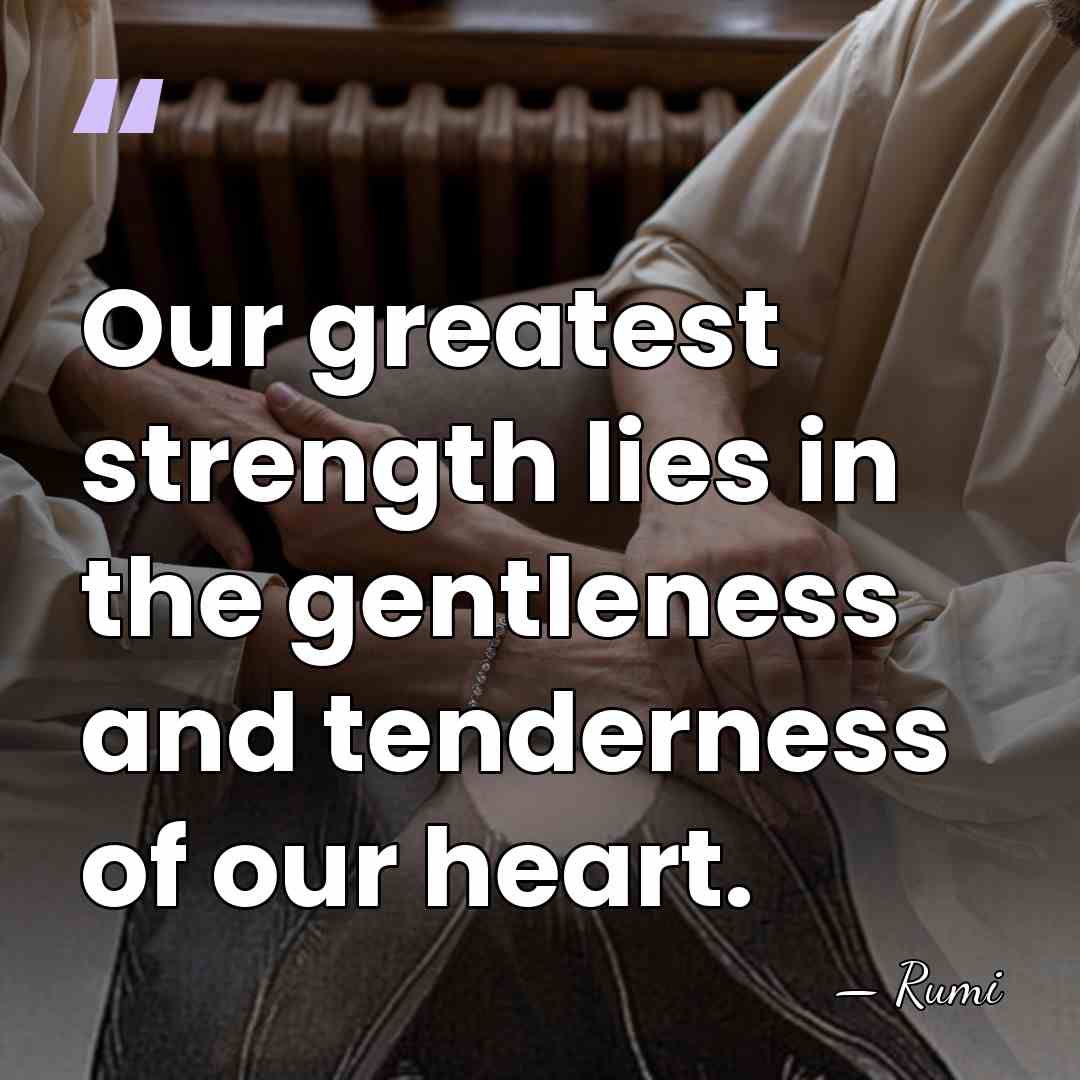 Our greatest strength lies in the gentleness and tenderness of our heart. - Rumi