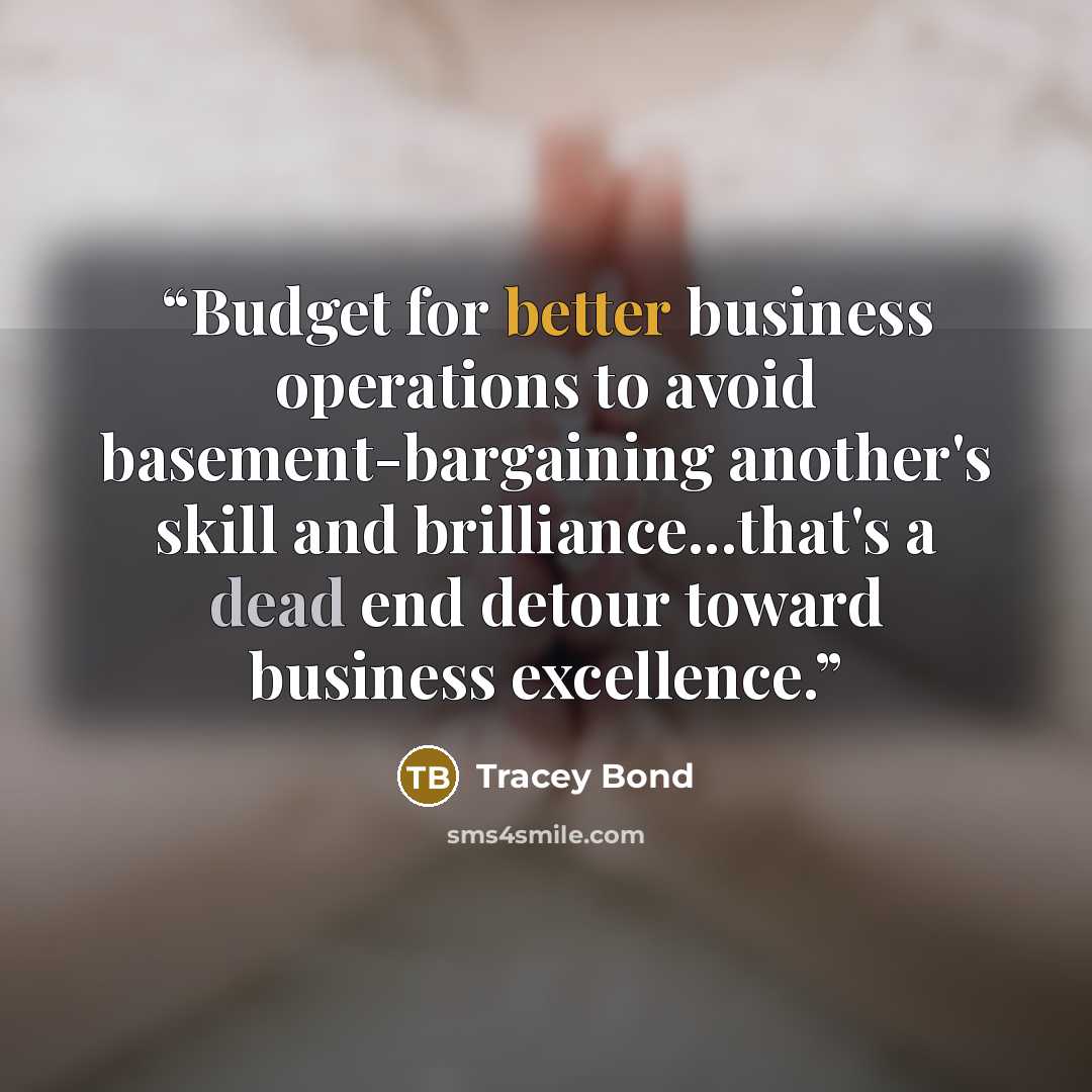 “Budget for better business operations to avoid basement-bargaining another's skill and brilliance...that's a dead end detour toward business excellence.” quote by Tracey Bond