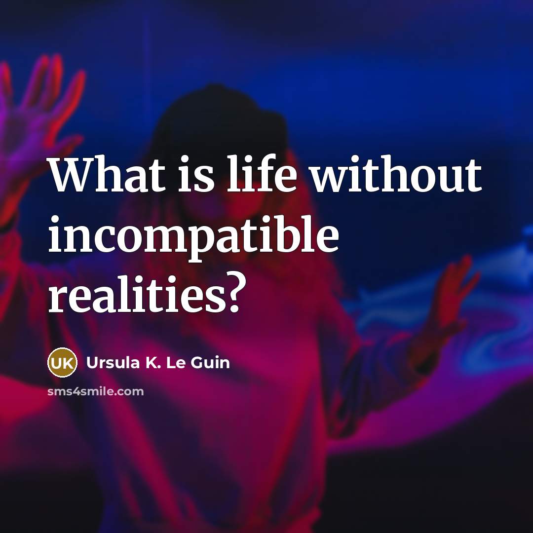 “What is life without incompatible realities?…” quote by Ursula K. Le Guin