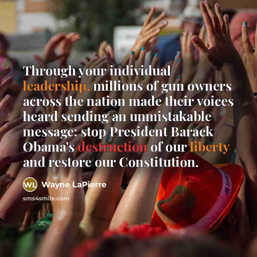 “Through your individual leadership, millions of gun owners across the nation made their voices heard sending an unmistakable message: stop President Barack Obama's destruction of our liberty and restore our Constitution.” quote by Wayne LaPierre