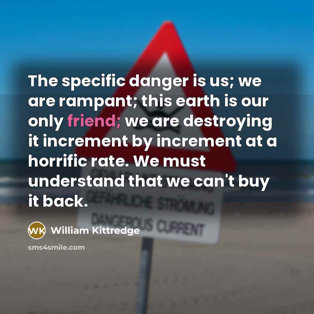 “The specific danger is us; we are rampant; this earth…” quote by William Kittredge