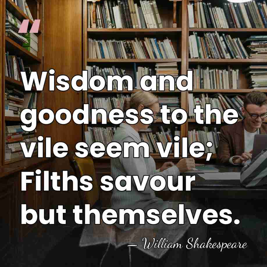 Wisdom and goodness to the vile seem vile; Filths savour but themselves. - William Shakespeare