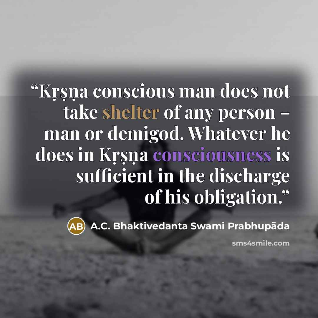 “Kṛṣṇa conscious man does not take shelter of any person – man or demigod. Whatever he does in Kṛṣṇa consciousness is sufficient in the discharge of his obligation.” quote by A.C. Bhaktivedanta Swami Prabhupāda