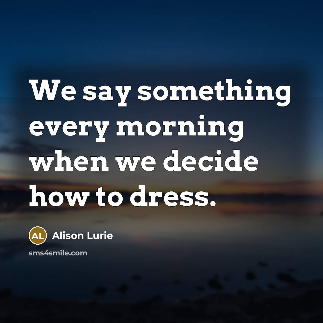 “We say something every morning when we decide how to dress.” quote by Alison Lurie