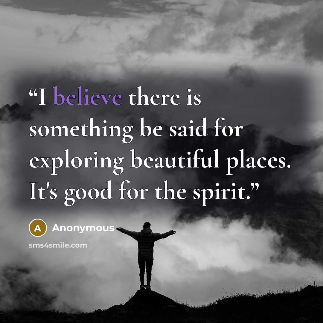 “I believe there is something be said for exploring beautiful places. It's good for the spirit.” quote by Anonymous