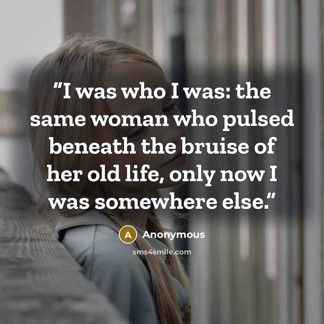 “I was who I was: the same woman who pulsed beneath the bruise of her old life, only now I was somewhere else.” quote by Anonymous