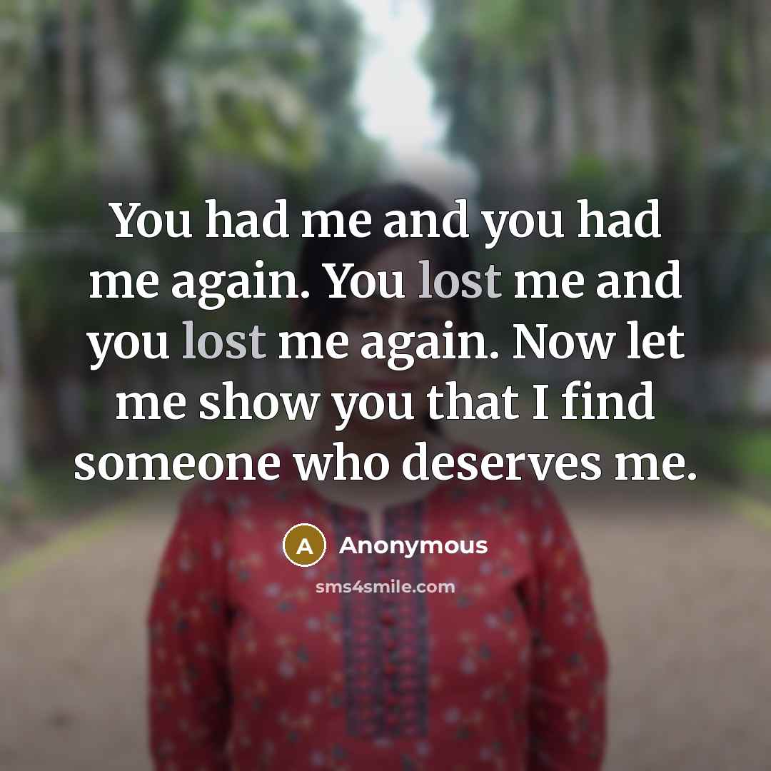 “You had me and you had me again. You lost me and you lost me again. Now let me show you that I find someone who deserves me.” quote by Anonymous