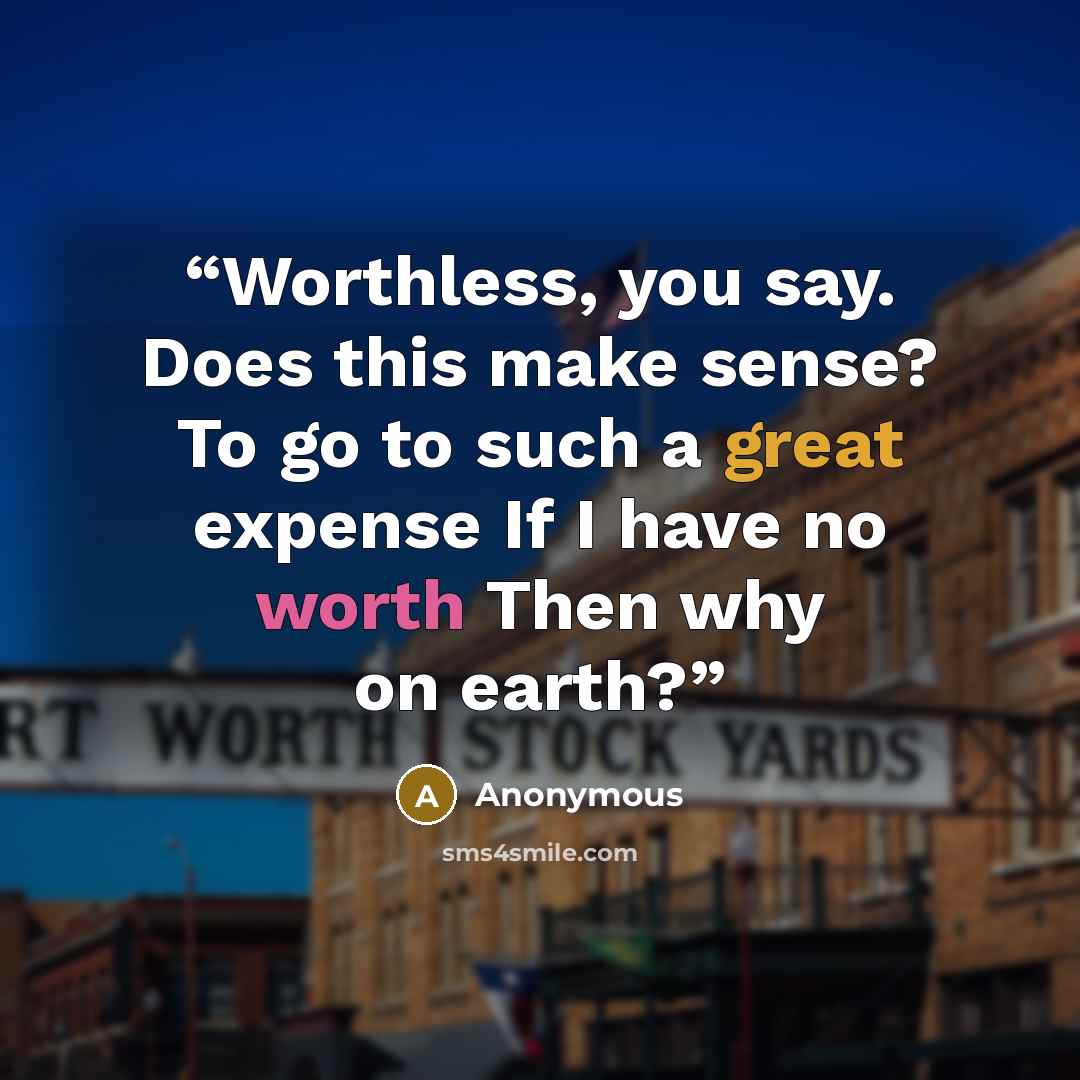 “Worthless, you say. Does this make sense? To go to such a great expense If I have no worth Then why on earth?” quote by Anonymous