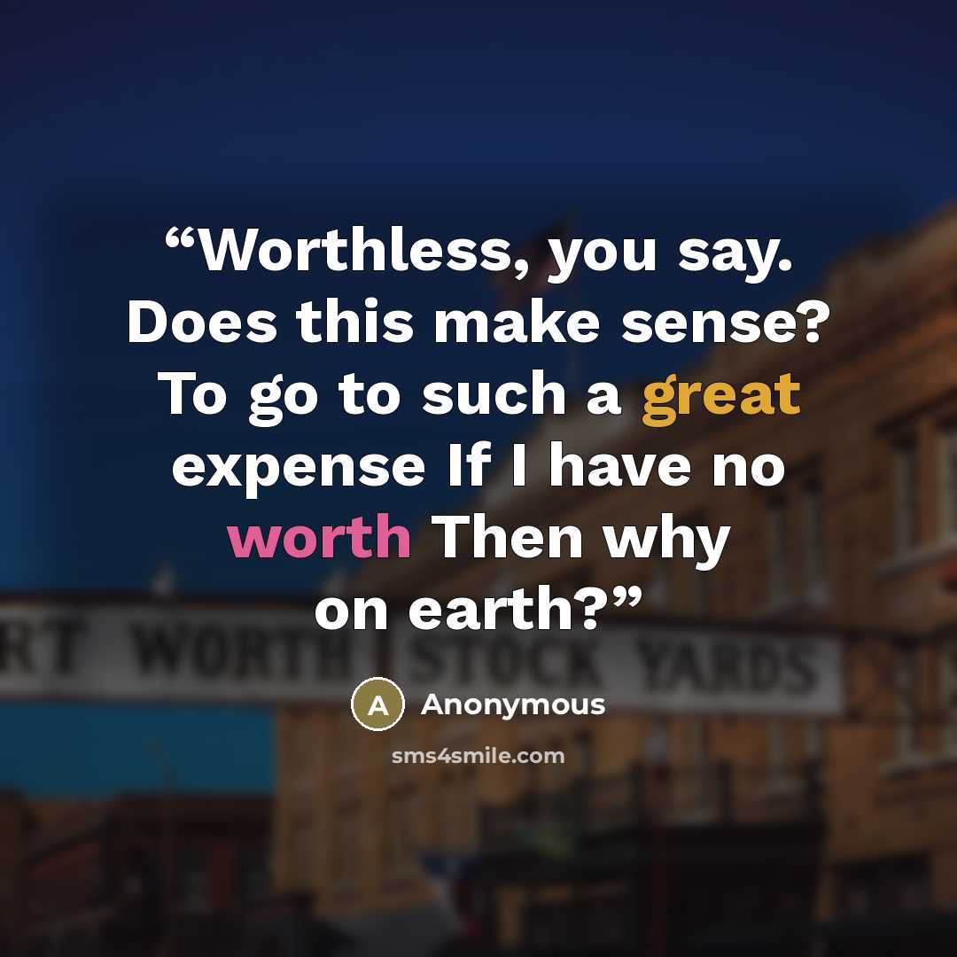 “Worthless, you say. Does this make sense? To go to such a great expense If I have no worth Then why on earth?” quote by Anonymous