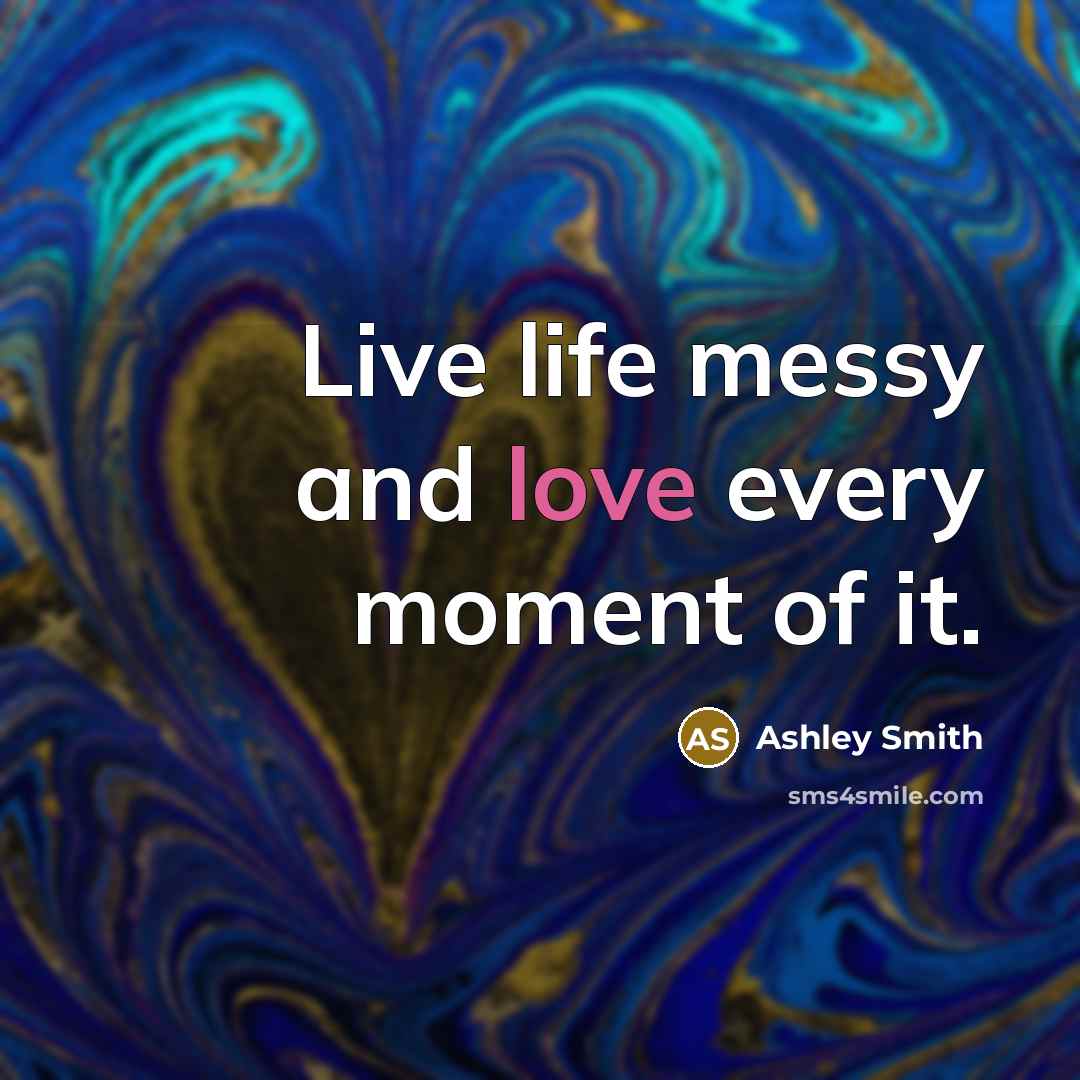 “Live life messy and love every moment of it.…” quote by Ashley Smith