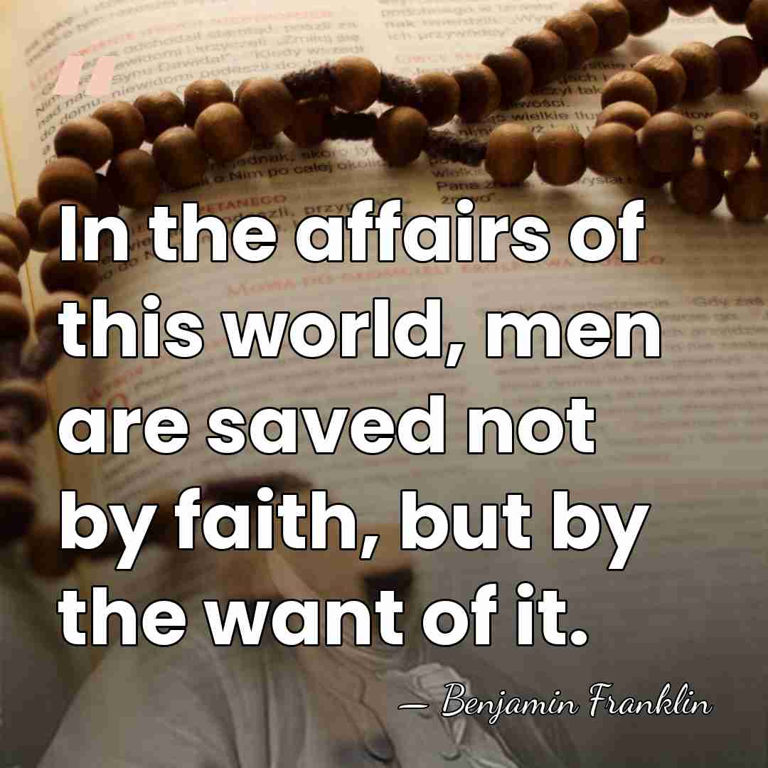 In the affairs of this world, men are saved not by faith,&hellip; - Benjamin Franklin