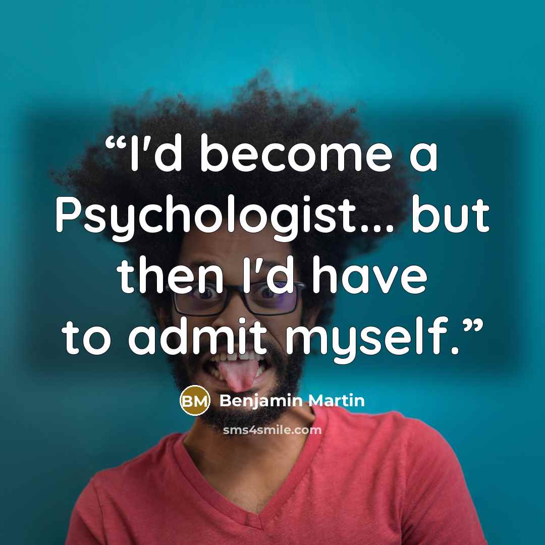 “I'd become a Psychologist... but then I'd have to admit myself.” quote by Benjamin Martin