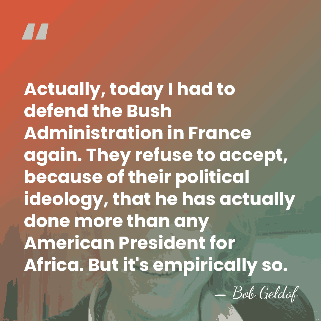 Actually, today I had to defend the Bush Administration in France again.&hellip; - Bob Geldof