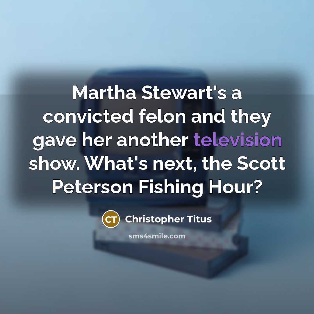 “Martha Stewart's a convicted felon and they gave her another television show. What's next, the Scott Peterson Fishing Hour?” quote by Christopher Titus