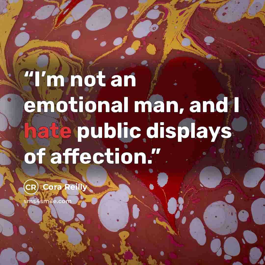 “I’m not an emotional man, and I hate public displays of affection.” quote by Cora Reilly