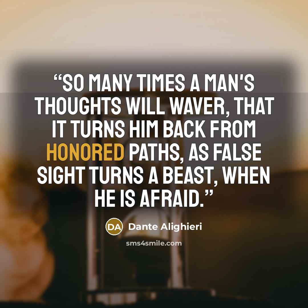 “So many times a man's thoughts will waver, That it turns him back from honored paths, As false sight turns a beast, when he is afraid.” quote by Dante Alighieri