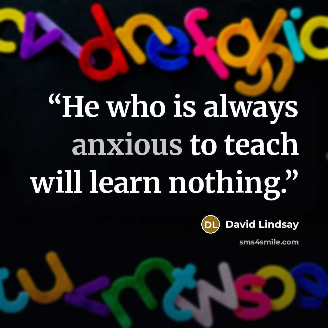 “He who is always anxious to teach will learn nothing.” quote by David Lindsay