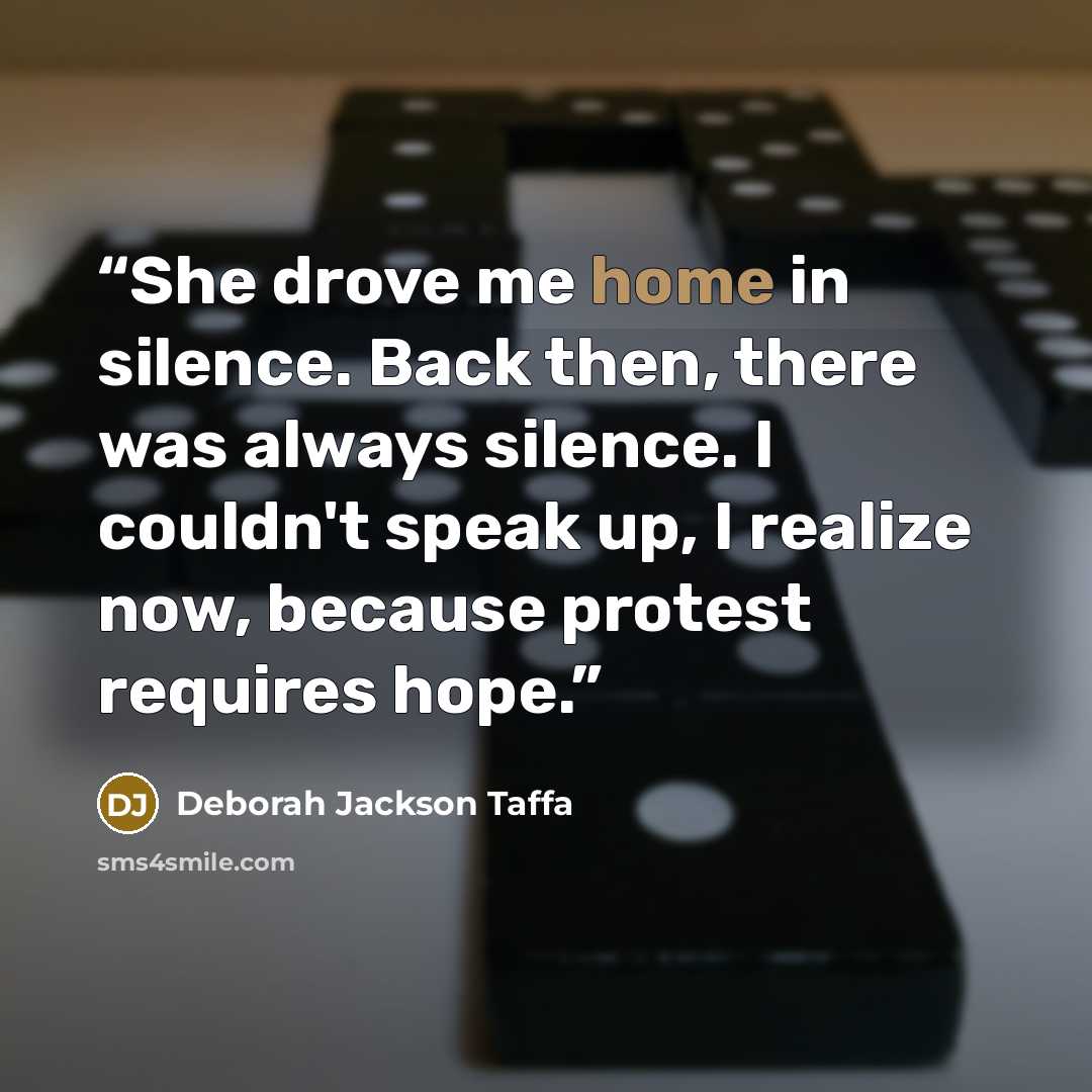 “She drove me home in silence. Back then, there was always silence. I couldn't speak up, I realize now, because protest requires hope.” quote by Deborah Jackson Taffa